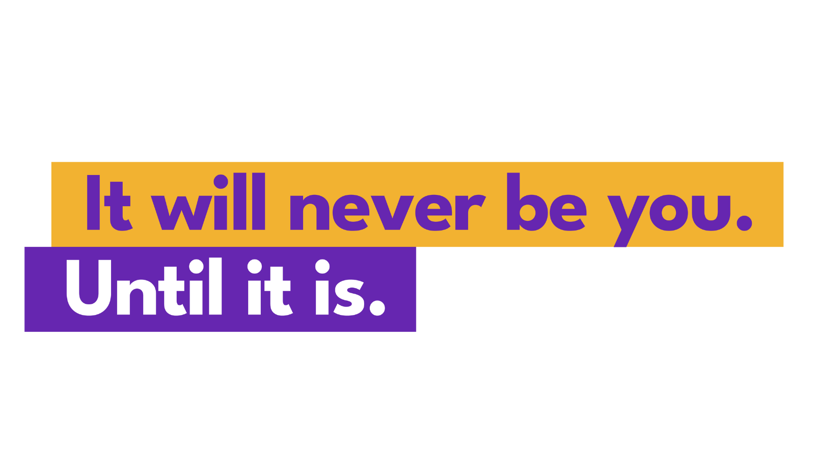 Header image with the wording "It will never be you. Until it is"